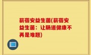 薪蓓安益生菌(薪蓓安益生菌：让肠道健康不再是难题)