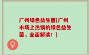 广州绿色益生菌(广州市场上热销的绿色益生菌，全面解读！)