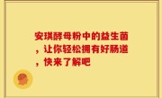安琪酵母粉中的益生菌，让你轻松拥有好肠道，快来了解吧