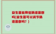 益生菌能降低肠道菌群吗(益生菌可以调节肠道菌群吗？)
