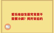 爱乐维益生菌究竟需不需要冷藏？揭开背后的