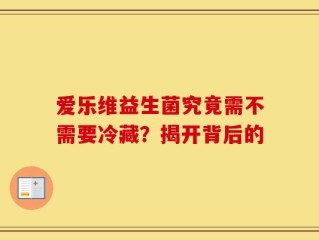 爱乐维益生菌究竟需不需要冷藏？揭开背后的