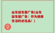 山东益生菌广告(山东益生菌广告：作为健康生活的必选品！)