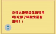 吃得太饱喝益生菌管用吗(吃撑了喝益生菌有用吗？)