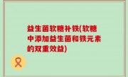 益生菌软糖补铁(软糖中添加益生菌和铁元素的双重效益)