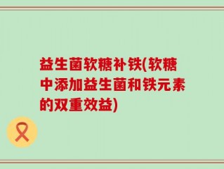 益生菌软糖补铁(软糖中添加益生菌和铁元素的双重效益)