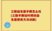 三联益生菌半颗怎么吃(三联半颗延时释放益生菌使用方法详解)
