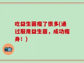 吃益生菌瘦了很多(通过服用益生菌，成功瘦身！)