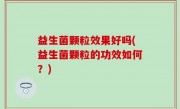益生菌颗粒效果好吗(益生菌颗粒的功效如何？)