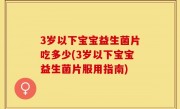 3岁以下宝宝益生菌片吃多少(3岁以下宝宝益生菌片服用指南)