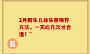 2月新生儿益生菌喂养方法，一天吃几次才合适？”