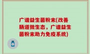 广谱益生菌粉末(改善肠道微生态，广谱益生菌粉末助力免疫系统)