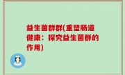 益生菌群群(重塑肠道健康：探究益生菌群的作用)