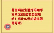 养生喝益生菌好吗知乎文章(益生菌有益健康吗？喝什么样的益生菌更好呢？