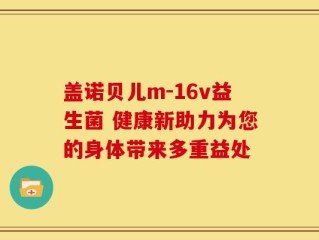 盖诺贝儿m-16v益生菌 健康新助力为您的身体带来多重益处
