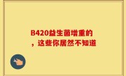 B420益生菌增重的，这些你居然不知道
