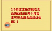 2个月宝宝是否能吃食品级益生菌(两个月宝宝可否食用食品级益生菌？)