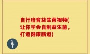 自行培育益生菌视频(让你学会自制益生菌，打造健康肠道)