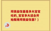 拜奥益生菌是多大宝宝吃的_宝宝多大适合开始服用拜奥益生菌？)
