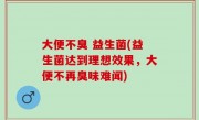 大便不臭 益生菌(益生菌达到理想效果，大便不再臭味难闻)