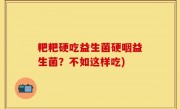粑粑硬吃益生菌硬咽益生菌？不如这样吃)