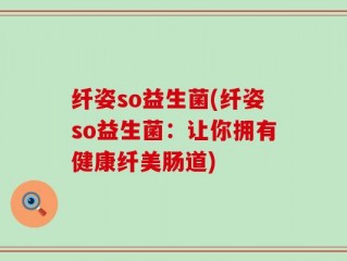 纤姿so益生菌(纤姿so益生菌：让你拥有健康纤美肠道)