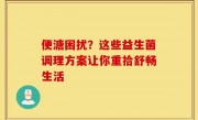 便溏困扰？这些益生菌调理方案让你重拾舒畅生活