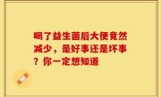 喝了益生菌后大便竟然减少，是好事还是坏事？你一定想知道
