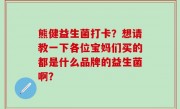 熊健益生菌打卡？想请教一下各位宝妈们买的都是什么品牌的益生菌啊？