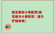 益生菌和小麦胚芽(益生菌与小麦胚芽：强力护益身体)