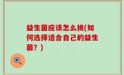 益生菌应该怎么挑(如何选择适合自己的益生菌？)