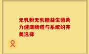 无乳粉无乳糖益生菌助力健康肠道与系统的完美选择