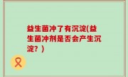 益生菌冲了有沉淀(益生菌冲剂是否会产生沉淀？)