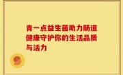 青一点益生菌助力肠道健康守护你的生活品质与活力
