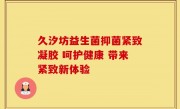 久汐坊益生菌抑菌紧致凝胶 呵护健康 带来紧致新体验