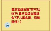 君乐宝益生菌7岁可以吃不(君乐宝益生菌适合7岁儿童食用，您知道吗？)