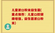 儿童漱口粉末益生菌(重点推荐：儿童口腔健康增强，益生菌漱口粉末)