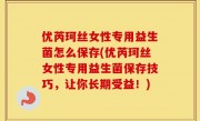 优芮珂丝女性专用益生菌怎么保存(优芮珂丝女性专用益生菌保存技巧，让你长期受益！)