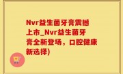 Nvr益生菌牙膏震撼上市_Nvr益生菌牙膏全新登场，口腔健康新选择)