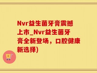 Nvr益生菌牙膏震撼上市_Nvr益生菌牙膏全新登场，口腔健康新选择)