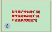 益生菌产业前景广阔(益生菌市场前景广阔，产业更具发展潜力)