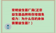 常规益生菌厂商(正宗益生菌品牌助你增强免疫力：为什么你的身体需要益生菌？)