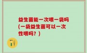 益生菌能一次喂一袋吗(一袋益生菌可以一次性喂吗？)