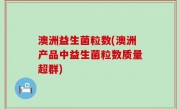 澳洲益生菌粒数(澳洲产品中益生菌粒数质量超群)
