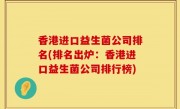 香港进口益生菌公司排名(排名出炉：香港进口益生菌公司排行榜)
