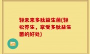 轻未来多肽益生菌(轻松养生，享受多肽益生菌的好处)