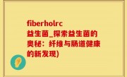 fiberholrc益生菌_探索益生菌的奥秘：纤维与肠道健康的新发现)