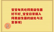 宝宝每天吃拜奥益生菌好不好_宝宝日常摄入拜奥益生菌的益处与注意事项)