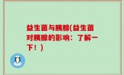 益生菌与胰腺(益生菌对胰腺的影响：了解一下！)