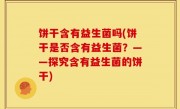饼干含有益生菌吗(饼干是否含有益生菌？——探究含有益生菌的饼干)
